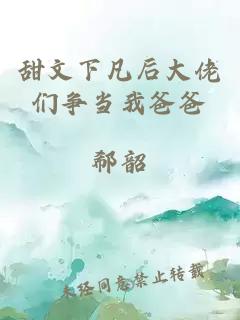 甜文下凡后大佬们争当我爸爸